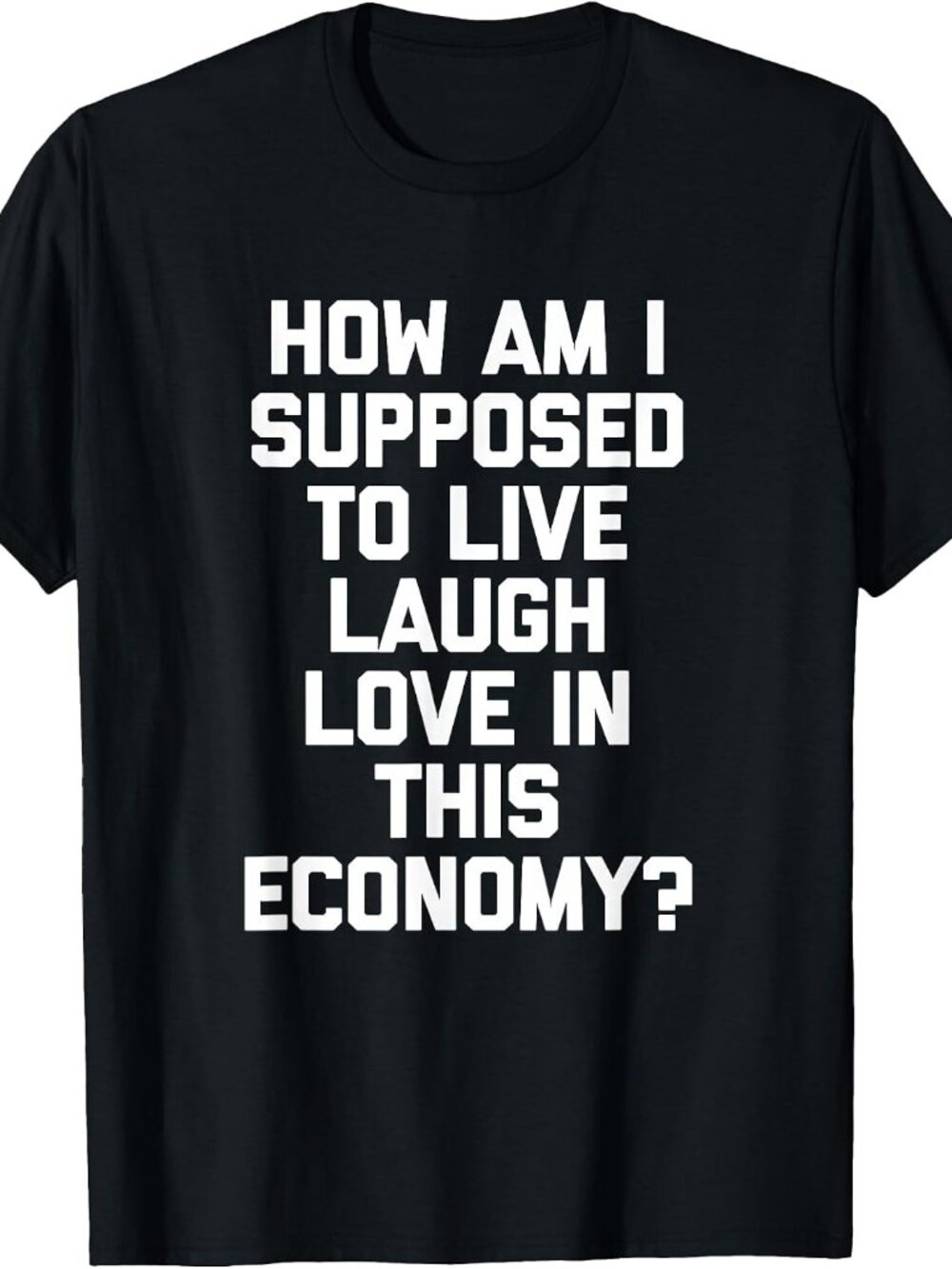 New How Am I Supposed To Live Laugh Love In This Economy Tee Black T-Shirt